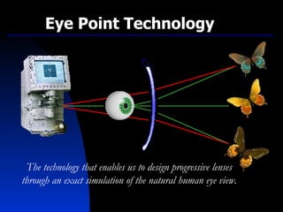 The technology that enables us to design progressive lenses through an exact simulation of the natural human eye view. Eye Point Technology 