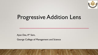 Progressive Addition Lens
Ayan Das, 4th Sem,
George College of Management and Science
 