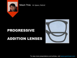 PROGRESSIVE
ADDITION LENSES
Nilesh Thite M. Optom, FIACLE
To view more presentations and articles, visit www.eyenirvaan.com
 