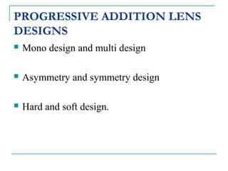 PROGRESSIVE ADDITION LENS
DESIGNS
 Mono design and multi design
 Asymmetry and symmetry design
 Hard and soft design.
 