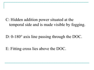 C: Hidden addition power situated at the
temporal side and is made visible by fogging.
D: 0-180° axis line passing through the DOC.
E: Fitting cross lies above the DOC.
 