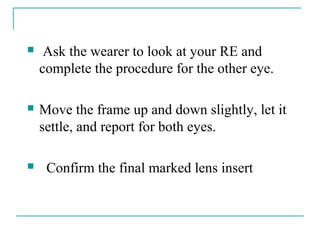  Ask the wearer to look at your RE and
complete the procedure for the other eye.
 Move the frame up and down slightly, let it
settle, and report for both eyes.
 Confirm the final marked lens insert
 