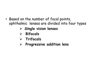 • Based on the number of focal points,
ophthalmic lenses are divided into four types
 Single vision lenses
 Bifocals
 Trifocals
 Progressive addition lens
 