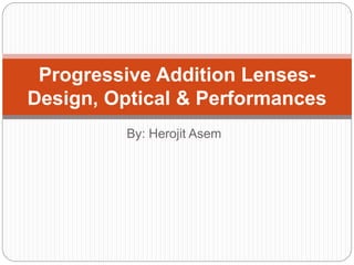 By: Herojit Asem
Progressive Addition Lenses-
Design, Optical & Performances
 