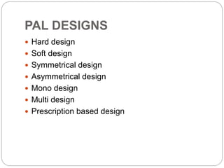 PAL DESIGNS
 Hard design
 Soft design
 Symmetrical design
 Asymmetrical design
 Mono design
 Multi design
 Prescription based design
 