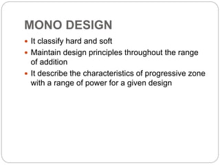MONO DESIGN
 It classify hard and soft
 Maintain design principles throughout the range
of addition
 It describe the characteristics of progressive zone
with a range of power for a given design
 