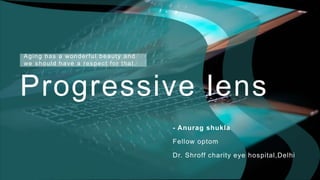 Aging has a wonderful beauty and
we should have a respect for that.
Progressive lens
- Anurag shukla
Fellow optom
Dr. Shroff charity eye hospital,Delhi
 