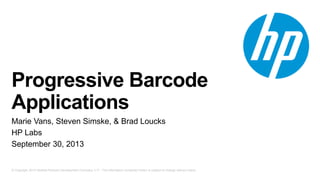 © Copyright 2013 Hewlett-Packard Development Company, L.P. The information contained herein is subject to change without notice.
Progressive Barcode
Applications
Marie Vans, Steven Simske, & Brad Loucks
HP Labs
September 30, 2013
 