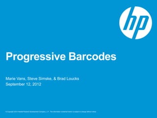 © Copyright 2012 Hewlett-Packard Development Company, L.P. The information contained herein is subject to change without notice.
Progressive Barcodes
Marie Vans, Steve Simske, & Brad Loucks
September 12, 2012
 