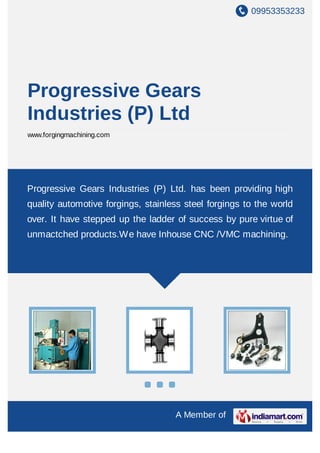 Progressive Gears Industries (P) Ltd




 Progressive Gears Industries (P) Ltd. has been providing high quailty automotive
 forgings, stainless steel forgings to the world over. It have stepped up the
 ladder of success by pure virtue of unmactched products.
 