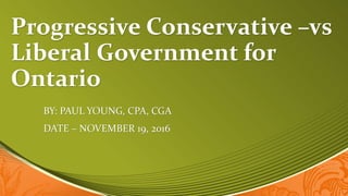 Progressive Conservative –vs
Liberal Government for
Ontario
BY: PAUL YOUNG, CPA, CGA
DATE – NOVEMBER 19, 2016
 