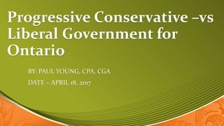 Progressive Conservative –vs
Liberal Government for
Ontario
BY: PAUL YOUNG, CPA, CGA
DATE – APRIL 18, 2017
 