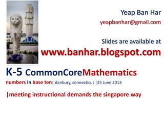 K-5 CommonCoreMathematics
numbers in base ten| danbury, connecticut |25 June 2013
Yeap Ban Har
yeapbanhar@gmail.com
Slides are available at
www.banhar.blogspot.com
|meeting instructional demands the singapore way
 