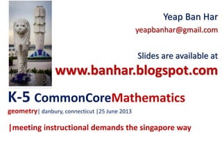 K-5 CommonCoreMathematics
geometry| danbury, connecticut |25 June 2013
Yeap Ban Har
yeapbanhar@gmail.com
Slides are available at
www.banhar.blogspot.com
|meeting instructional demands the singapore way
 