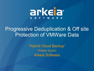 Progressive Deduplication & Off site
    Protection of VMWare Data

          “Hybrid Cloud Backup”
               Philippe Guyard
             Arkeia Software
 