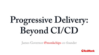 Progressive Delivery:
Beyond CI/CD
James Governor @monkchips co-founder
 