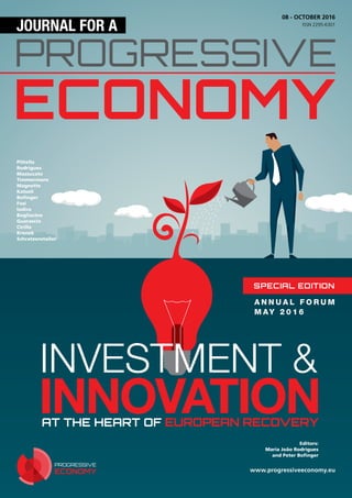 www.progressiveeconomy.eu
INVESTMENT &
INNOVATIONAT THE HEART OF EUROPEAN RECOVERY
PROGRESSIVE
ECONOMY
SPECIAL EDITION
A N N U A L F O R U M
M AY 2 0 1 6
08 - OCTOBER 2016
ISSN 2295-6301
Editors:
Maria João Rodrigues
and Peter Bofinger
Pittella
Rodrigues
Mazzucato
Timmermans
Magnette
Katseli
Bofinger
Fazi
Iodice
Bogliacino
Guarascio
Cirillo
Krenek
Schratzenstaller
 