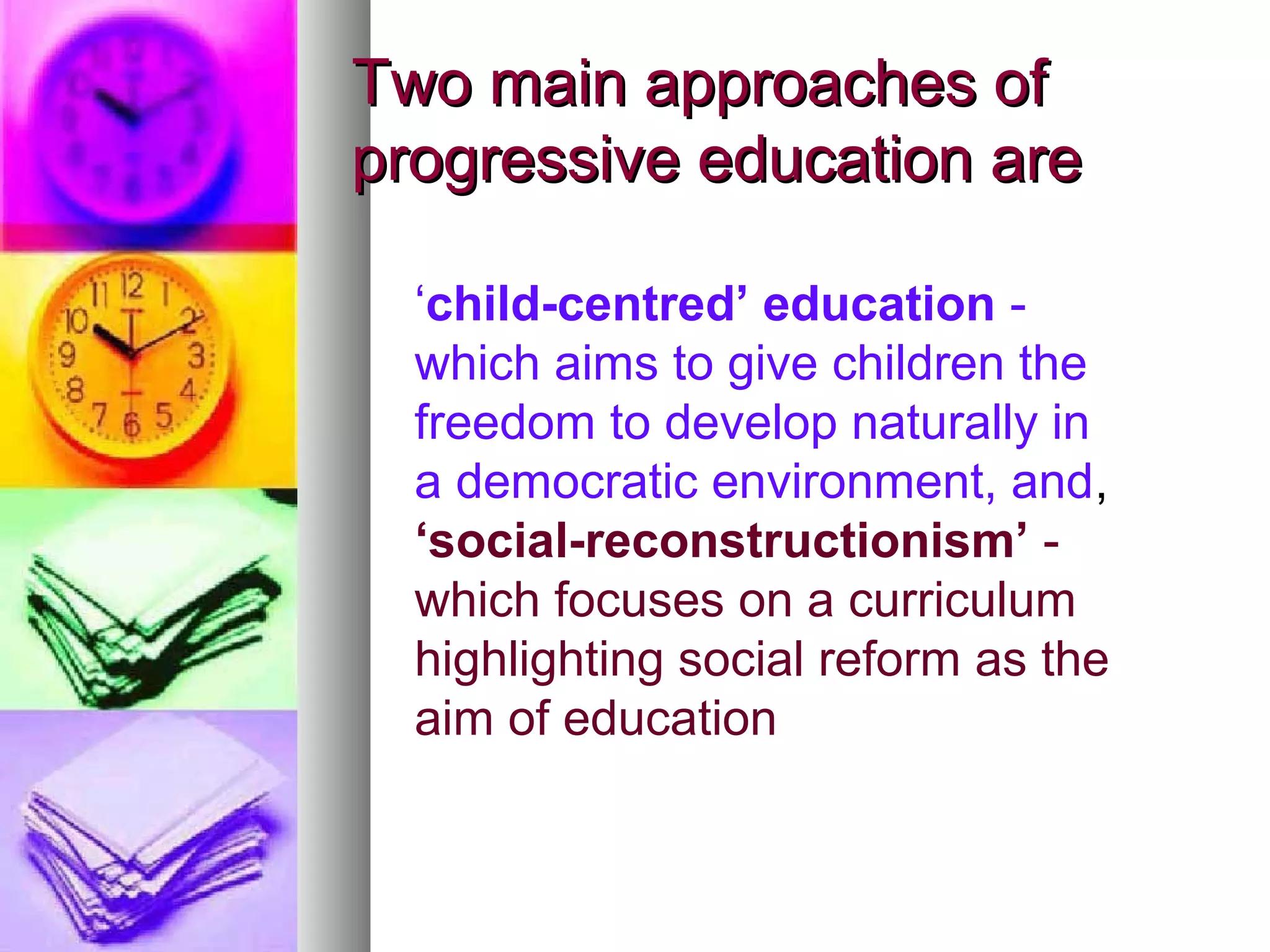 Two main approaches of
progressive education are

  ‘child-centred’ education -
  which aims to give children the
  freedom to develop naturally in
  a democratic environment, and,
  ‘social-reconstructionism’ -
  which focuses on a curriculum
  highlighting social reform as the
  aim of education
 