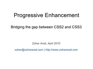 Progressive Enhancement

Bridging the gap between CSS2 and CSS3



              Zohar Arad, April 2010

  zohar@zohararad.com | http://www.zohararad.com
 