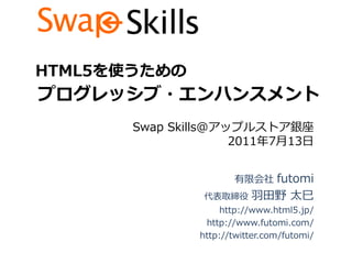 HTML5を使うための
プログレッシブ・エンハンスメント
       Swap Skills@アップルストア銀座
                     2011年7月13日


                      有限会社 futomi
                代表取締役     羽田野 太巳
                    http://www.html5.jp/
                http://www.futomi.com/
               http://twitter.com/futomi/
 