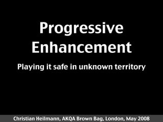 Progressive
      Enhancement
 Playing it safe in unknown territory




Christian Heilmann, AKQA Brown Bag, London, May 2008
 