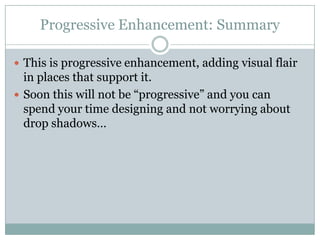 Progressive Enhancement: SummaryThis is progressive enhancement, adding visual flair in places that support it.Soon this will not be “progressive” and you can spend your time designing and not worrying about drop shadows…