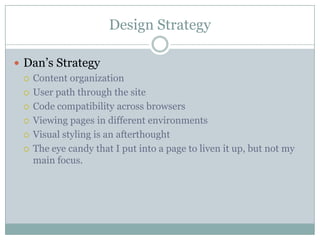 Design StrategyDan’s StrategyContent organizationUser path through the siteCode compatibility across browsersViewing pages in different environmentsVisual styling is an afterthoughtThe eye candy that I put into a page to liven it up, but not my main focus.