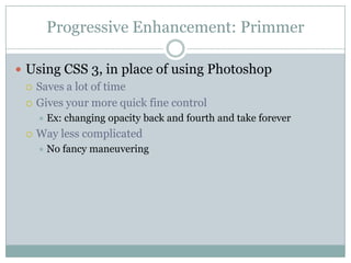 Progressive Enhancement: PrimmerUsing CSS 3, in place of using PhotoshopSaves a lot of timeGives your more quick fine controlEx: changing opacity back and fourth and take foreverWay less complicatedNo fancy maneuvering