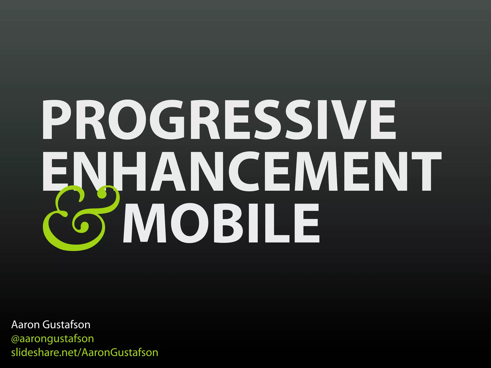 PROGRESSIVE
     ENHANCEMENT
    &  MOBILE
Aaron Gustafson
@aarongustafson
slideshare.net/AaronGustafson
 
