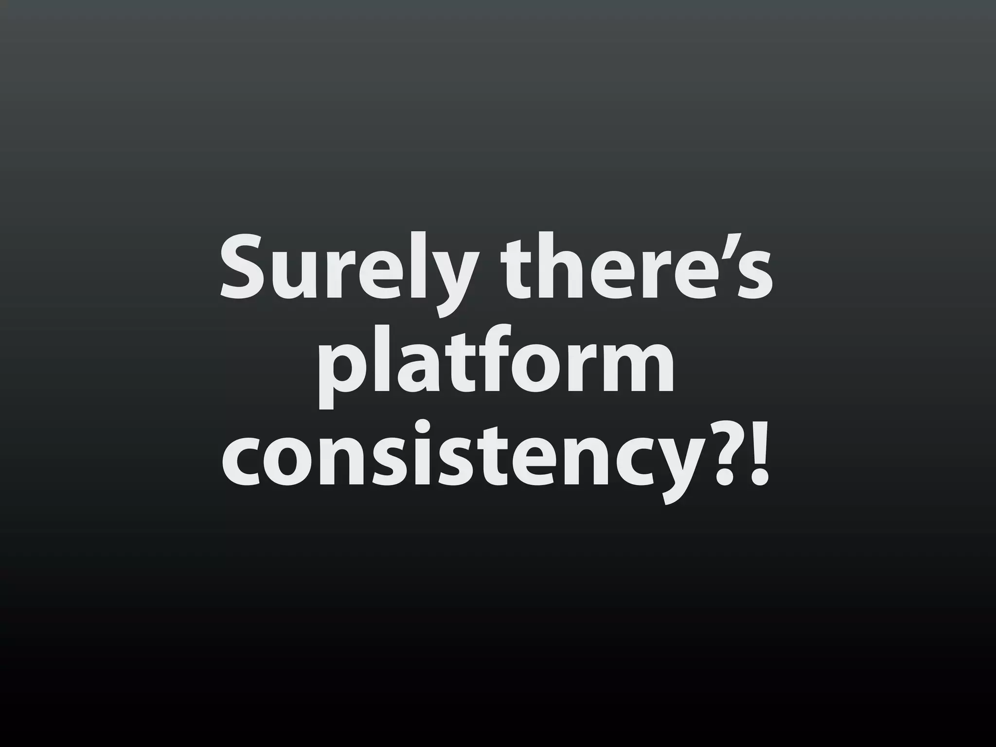 Surely there’s
  platform
consistency?!
 