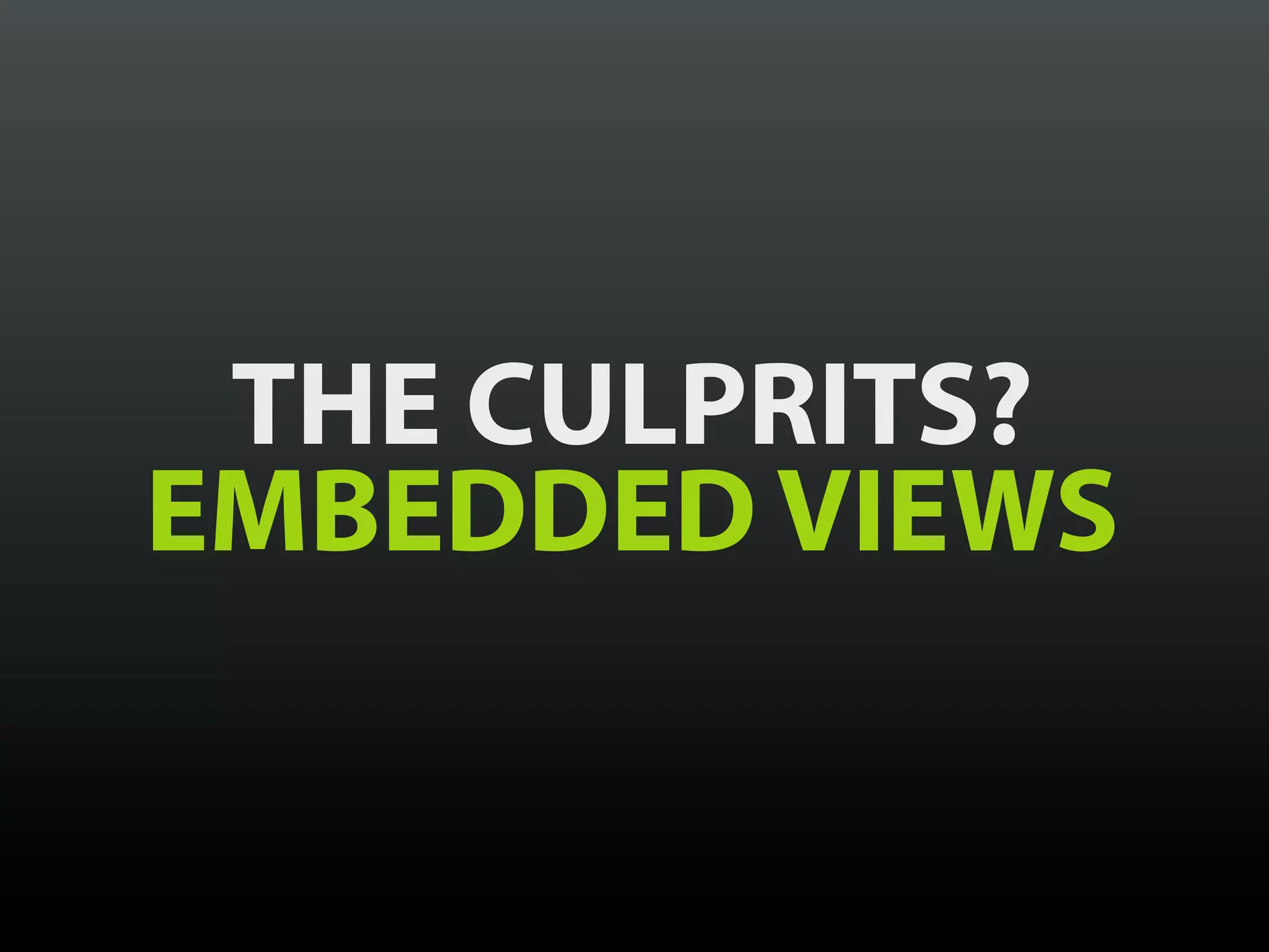 THE CULPRITS?
EMBEDDED VIEWS
 