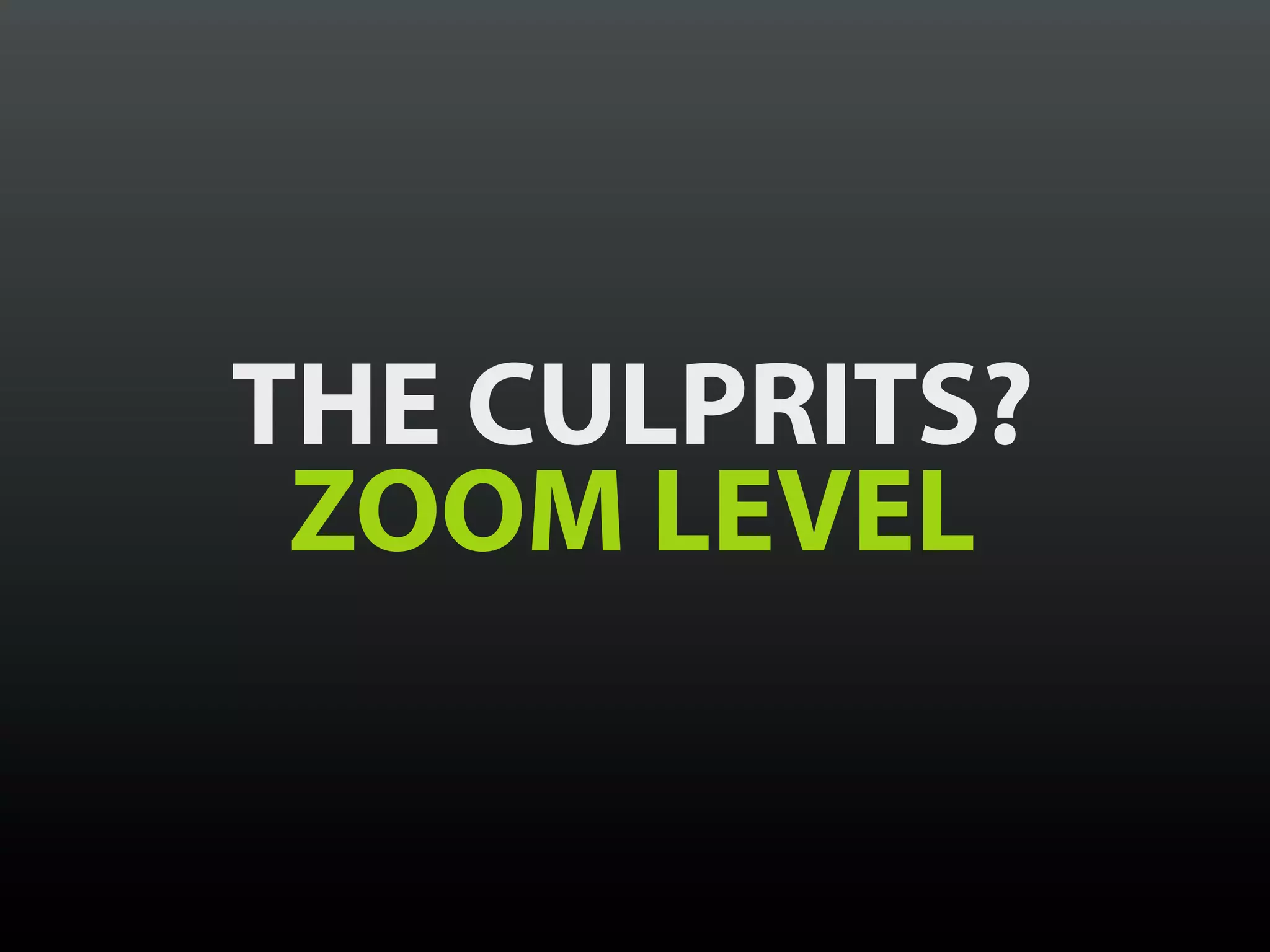 THE CULPRITS?
 ZOOM LEVEL
 
