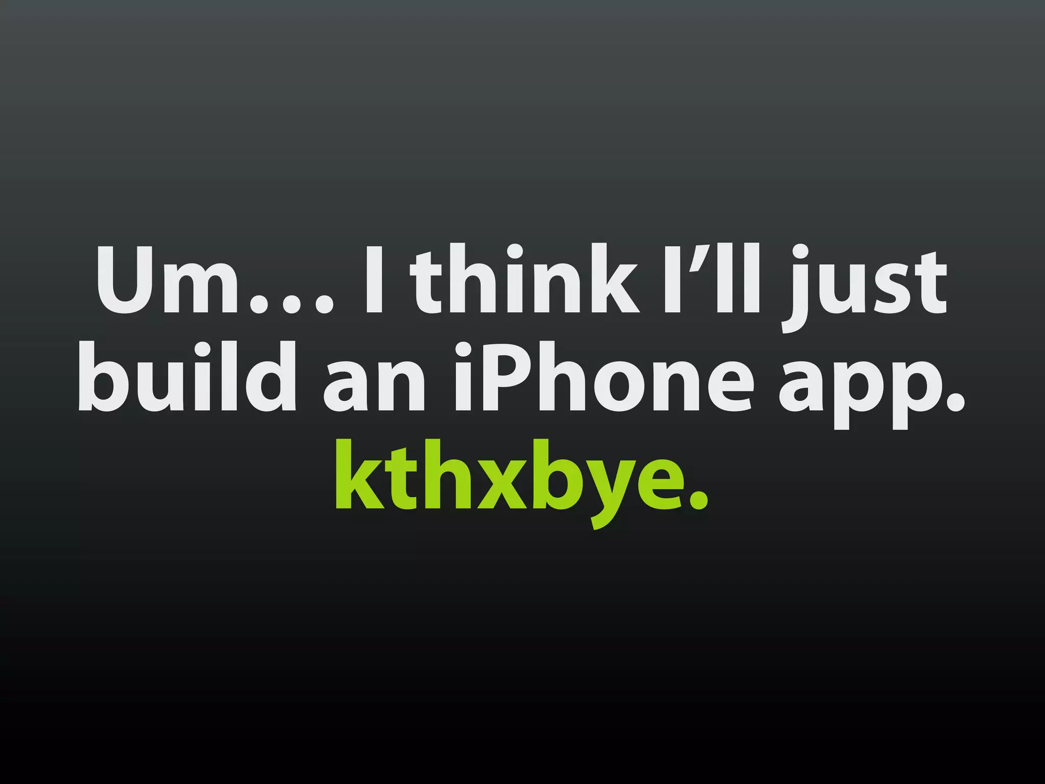 Um… I think I’ll just
build an iPhone app.
      kthxbye.
 