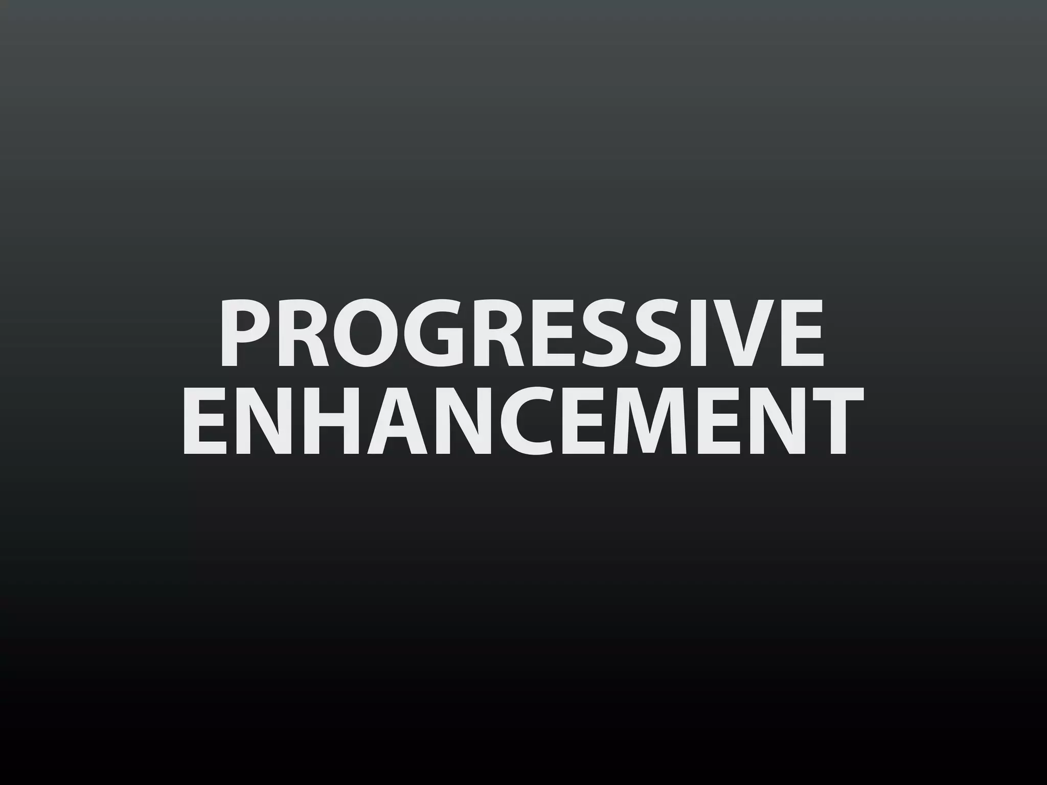 PROGRESSIVE
ENHANCEMENT
 