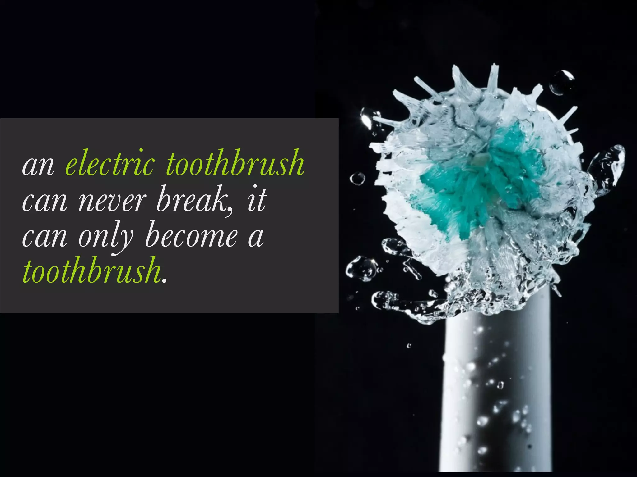 an electric toothbrush
can never break, it
can only become a
toothbrush.
 