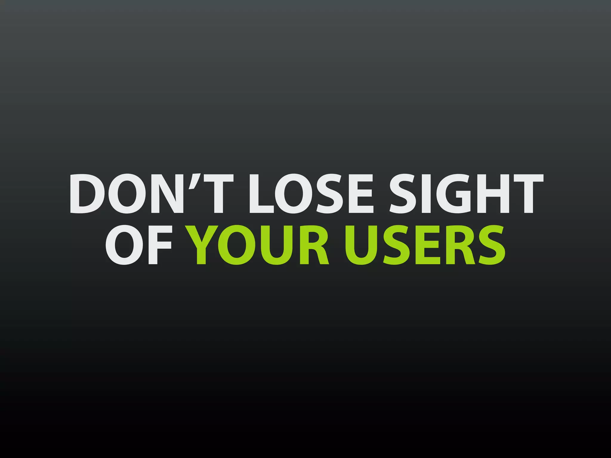 DON’T LOSE SIGHT
 OF YOUR USERS
 