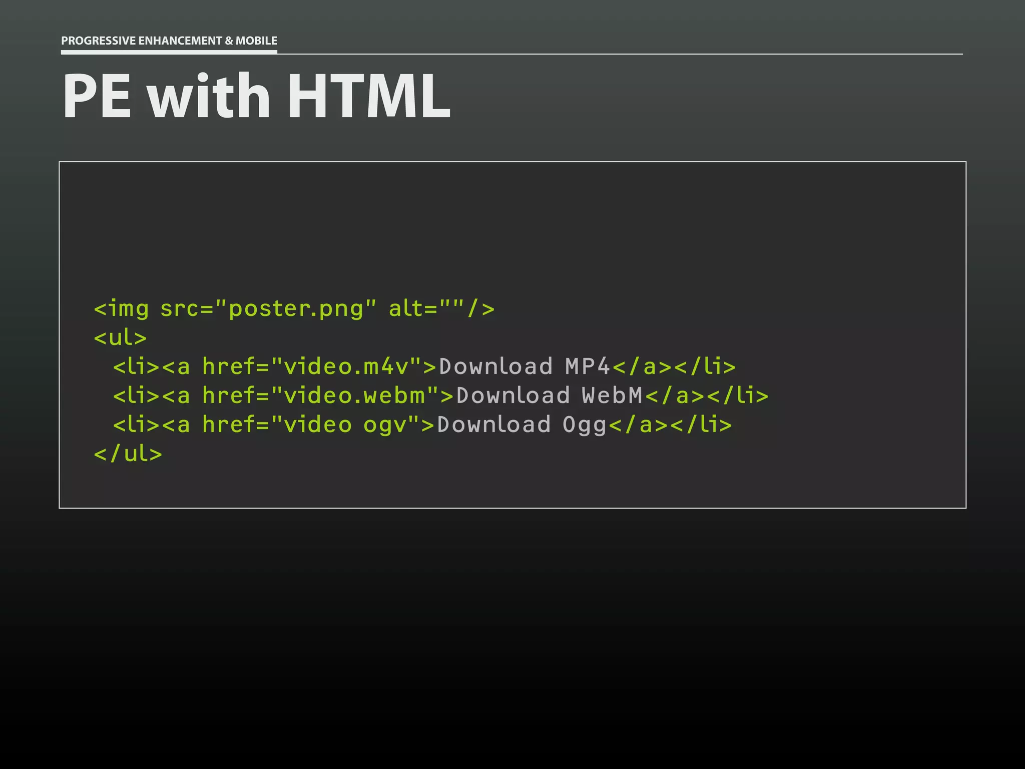 PROGRESSIVE ENHANCEMENT & MOBILE




PE with HTML


    <img src=”poster.png” alt=””/>
    <ul>
     <li><a href="video.m4v">Download MP4</a></li>
     <li><a href="video.webm">Download WebM</a></li>
     <li><a href="video ogv">Download Ogg</a></li>
    </ul>
 
