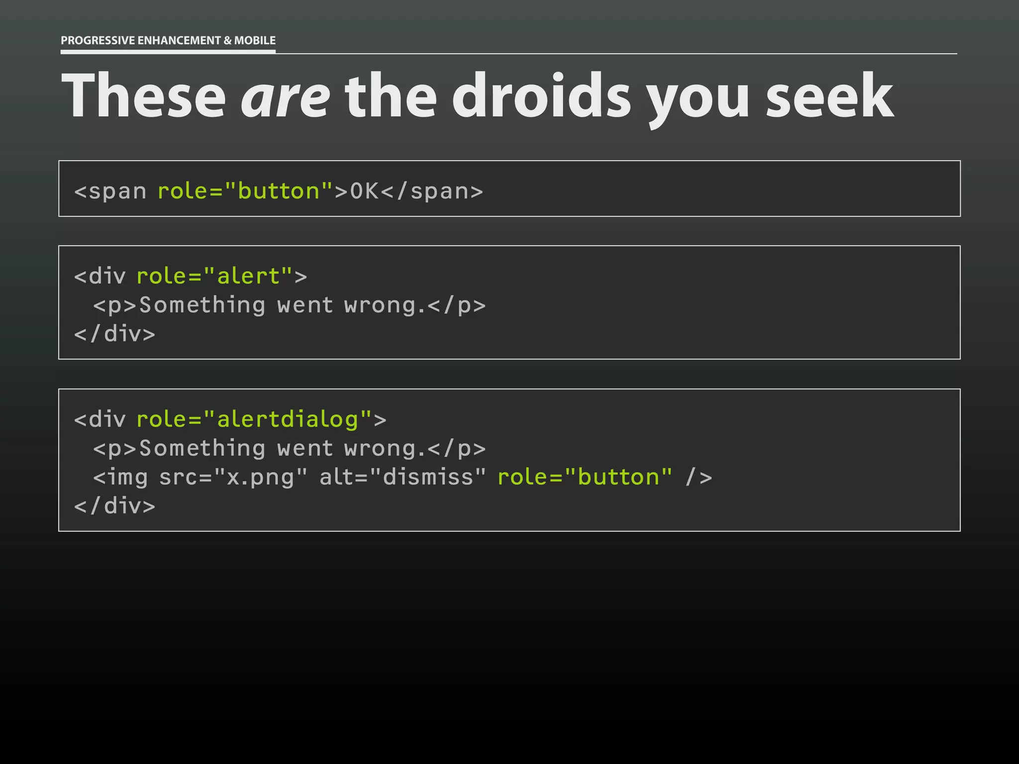 PROGRESSIVE ENHANCEMENT & MOBILE




These are the droids you seek
 <span role="button">OK</span>


 <div role="alert">
  <p>Something went wrong.</p>
 </div>


 <div role="alertdialog">
  <p>Something went wrong.</p>
  <img src="x.png" alt="dismiss" role="button" />
 </div>
 