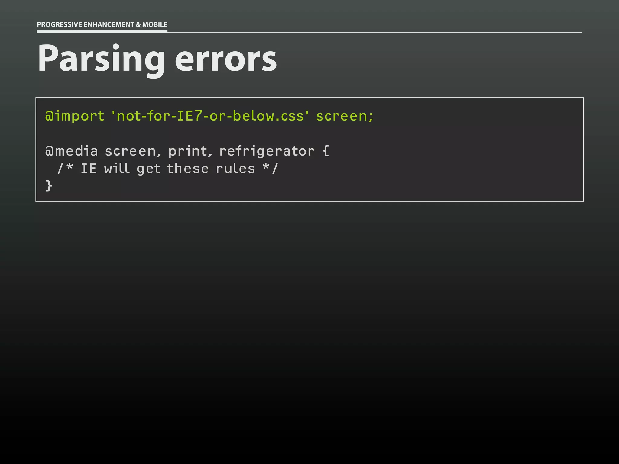PROGRESSIVE ENHANCEMENT & MOBILE




Parsing errors
 @import 'not-for-IE7-or-below.css' screen;

 @media screen, print, refrigerator {
   /* IE will get these rules */
 }
 