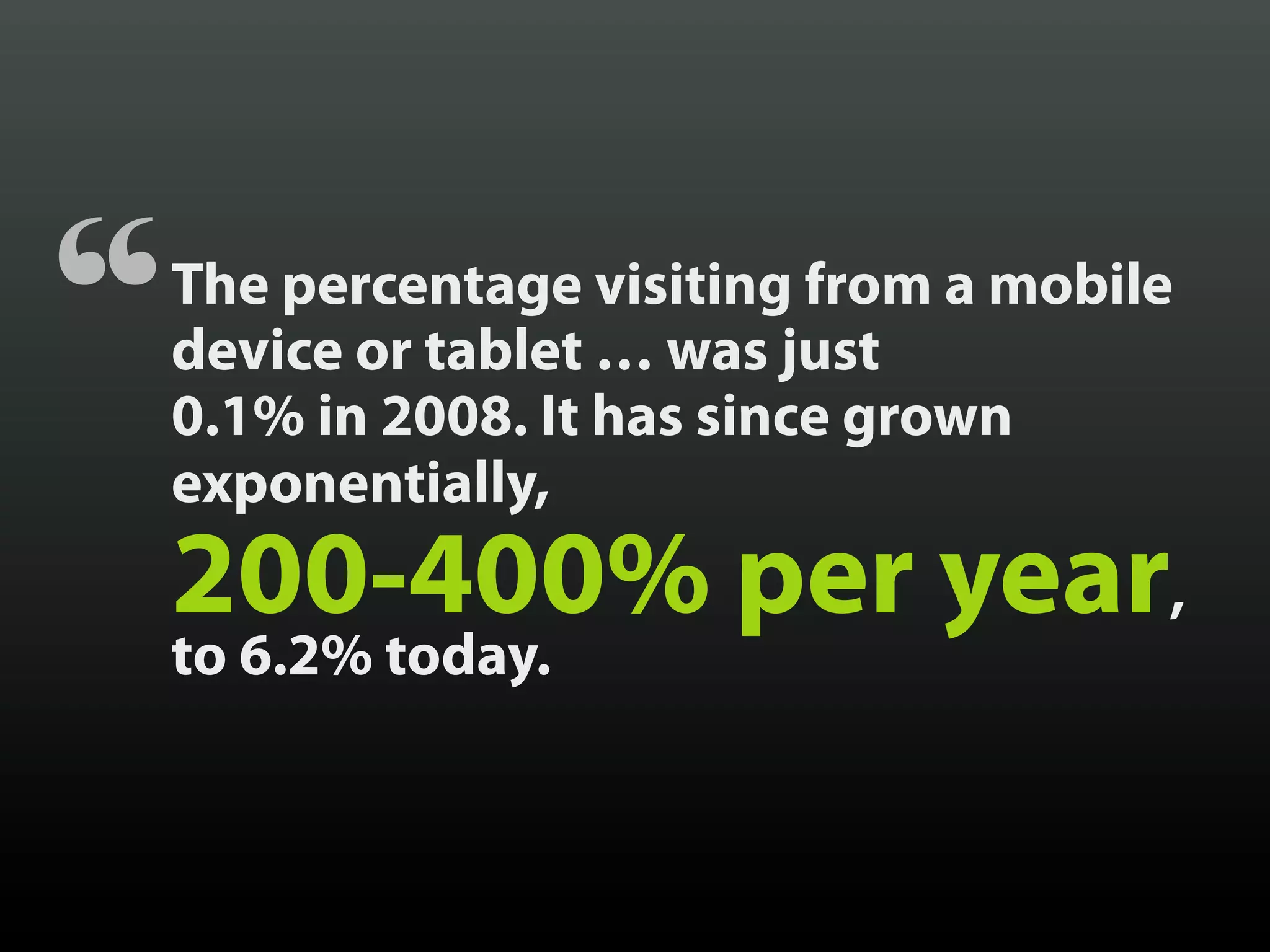 “   The percentage visiting from a mobile
    device or tablet … was just
    0.1% in 2008. It has since grown
    exponentially,
    200-400% per year,
    to 6.2% today.
 