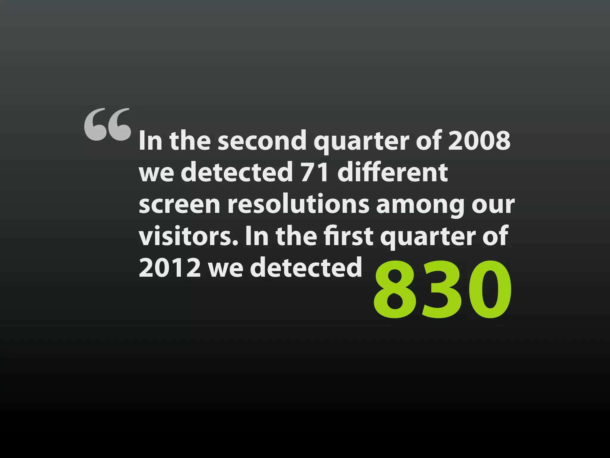 “   In the second quarter of 2008
    we detected 71 different
    screen resolutions among our
    visitors. In the first quarter of
    2012 we detected
                        830
 