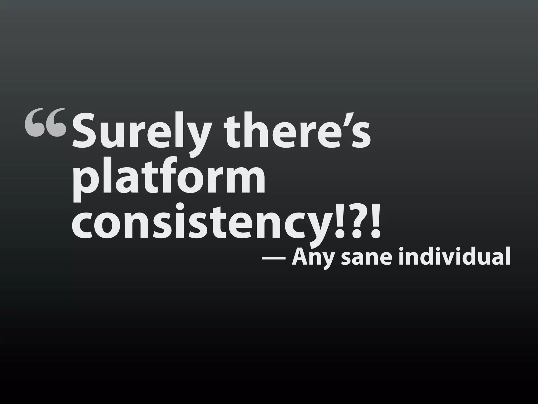 “   Surely there’s
    platform
    consistency!?!
            — Any sane individual
 