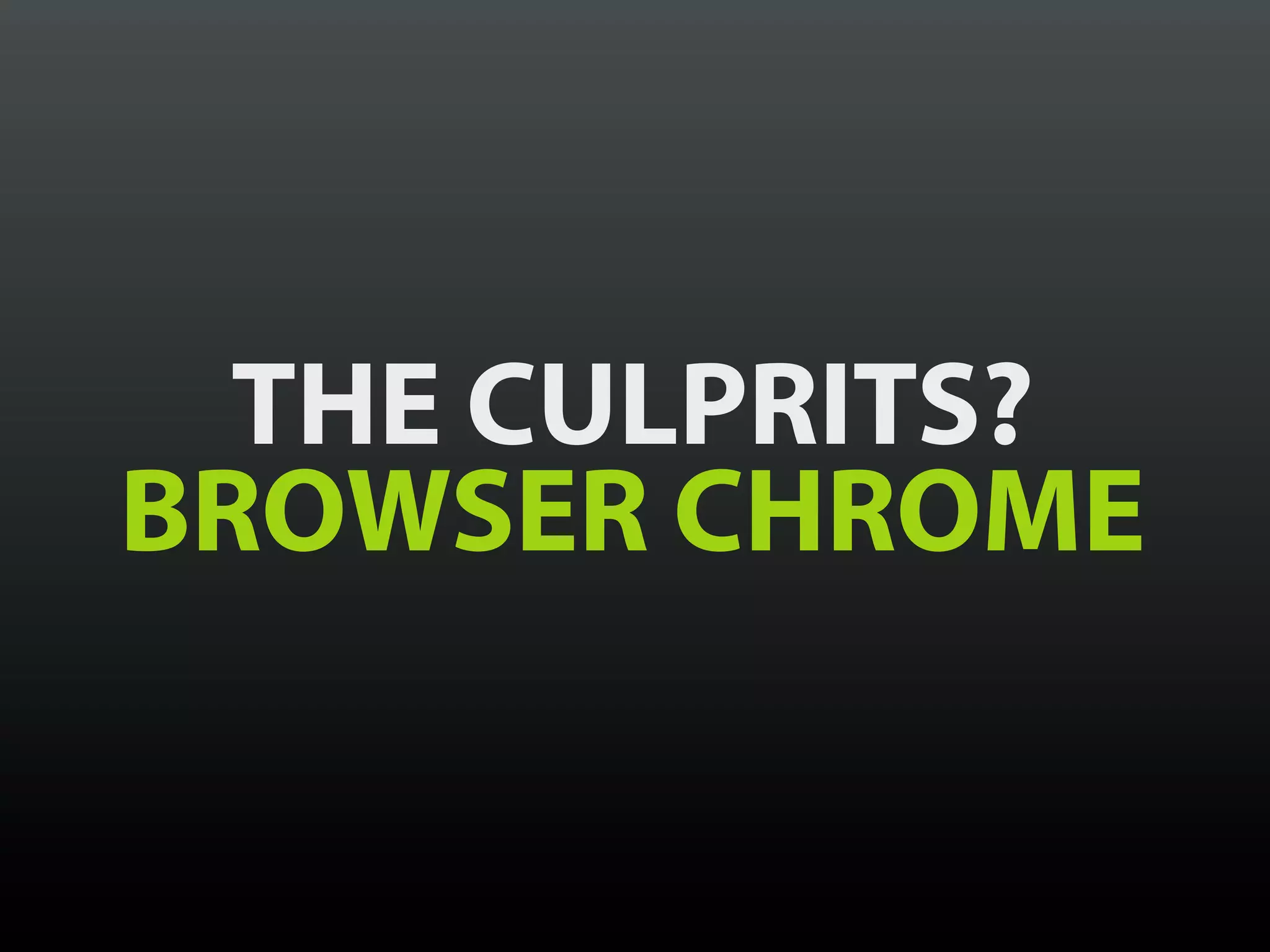 THE CULPRITS?
BROWSER CHROME
 