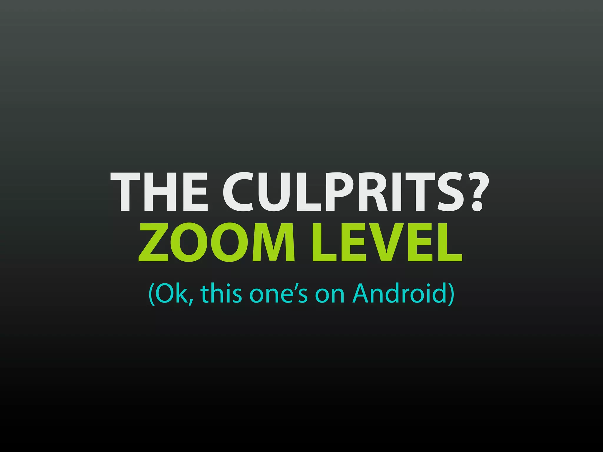 THE CULPRITS?
 ZOOM LEVEL
 (Ok, this one’s on Android)
 