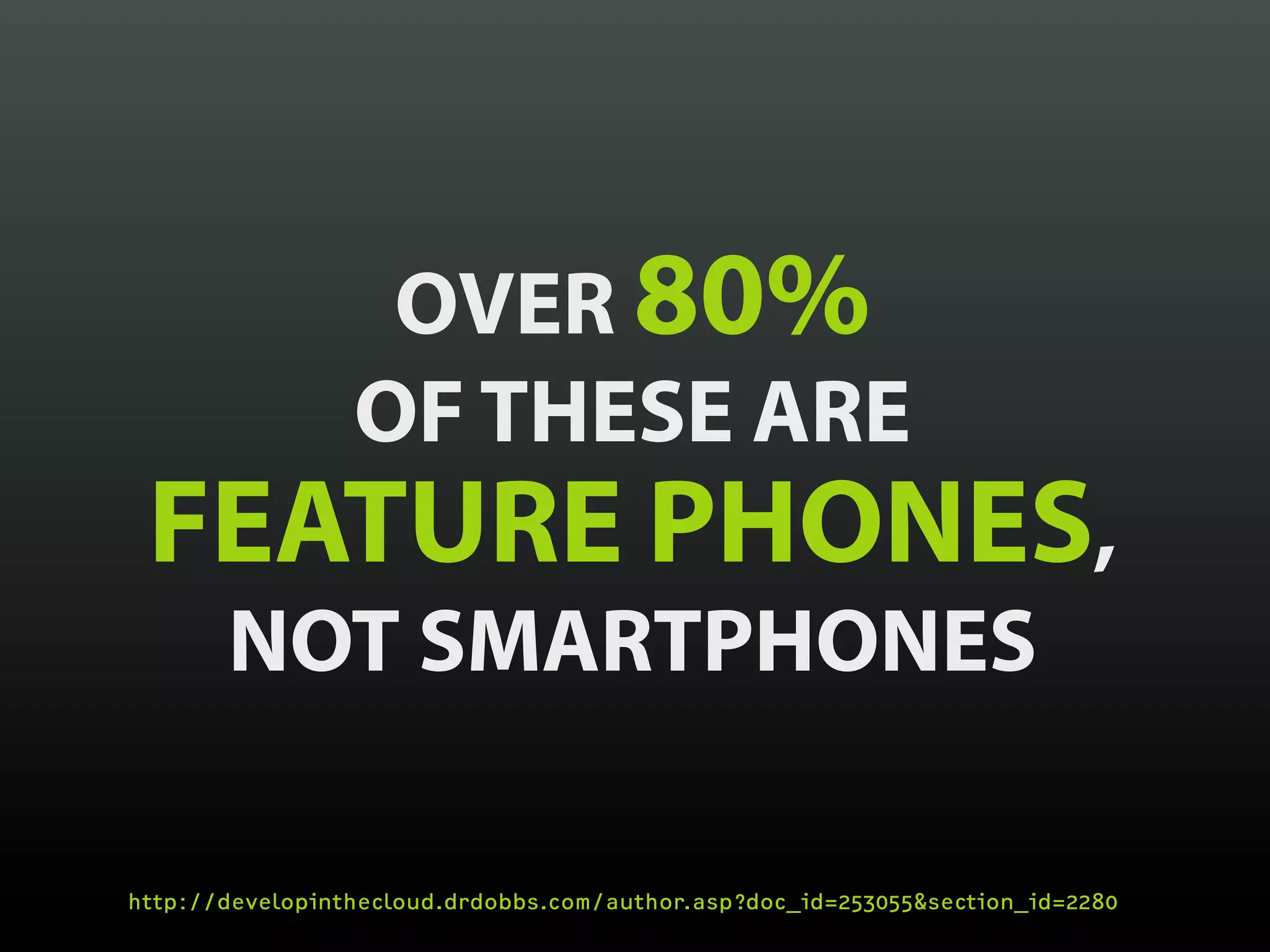 OVER 80%
                 OF THESE ARE
 FEATURE PHONES,
       NOT SMARTPHONES

http://developinthecloud.drdobbs.com/author.asp?doc_id=253055&section_id=2280
 