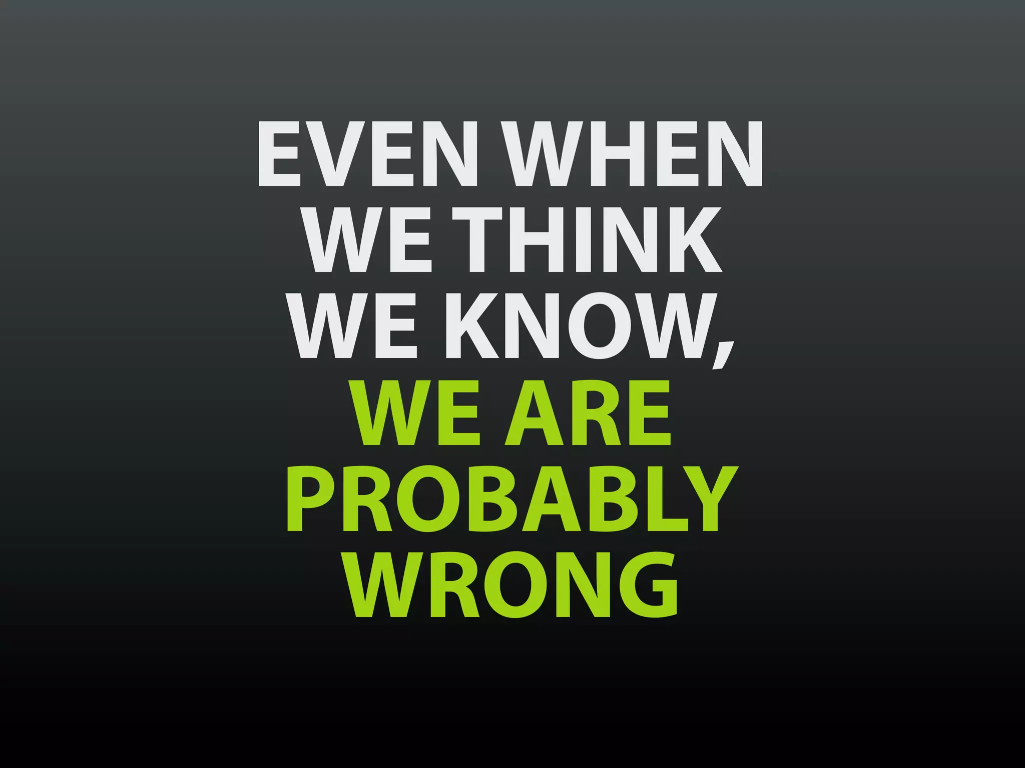 EVEN WHEN
 WE THINK
 WE KNOW,
  WE ARE
 PROBABLY
  WRONG
 
