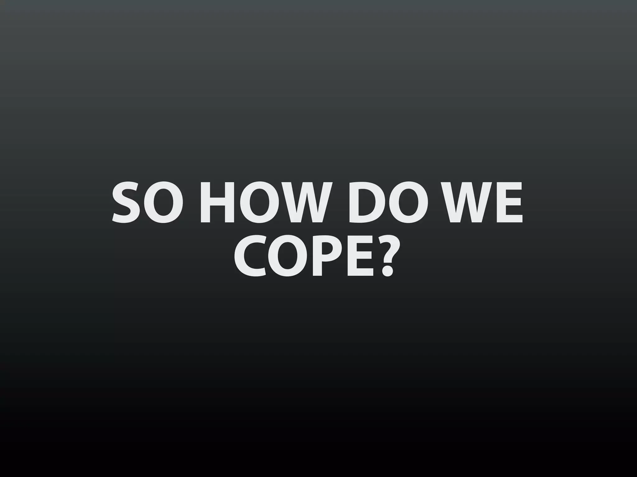 SO HOW DO WE
    COPE?
 