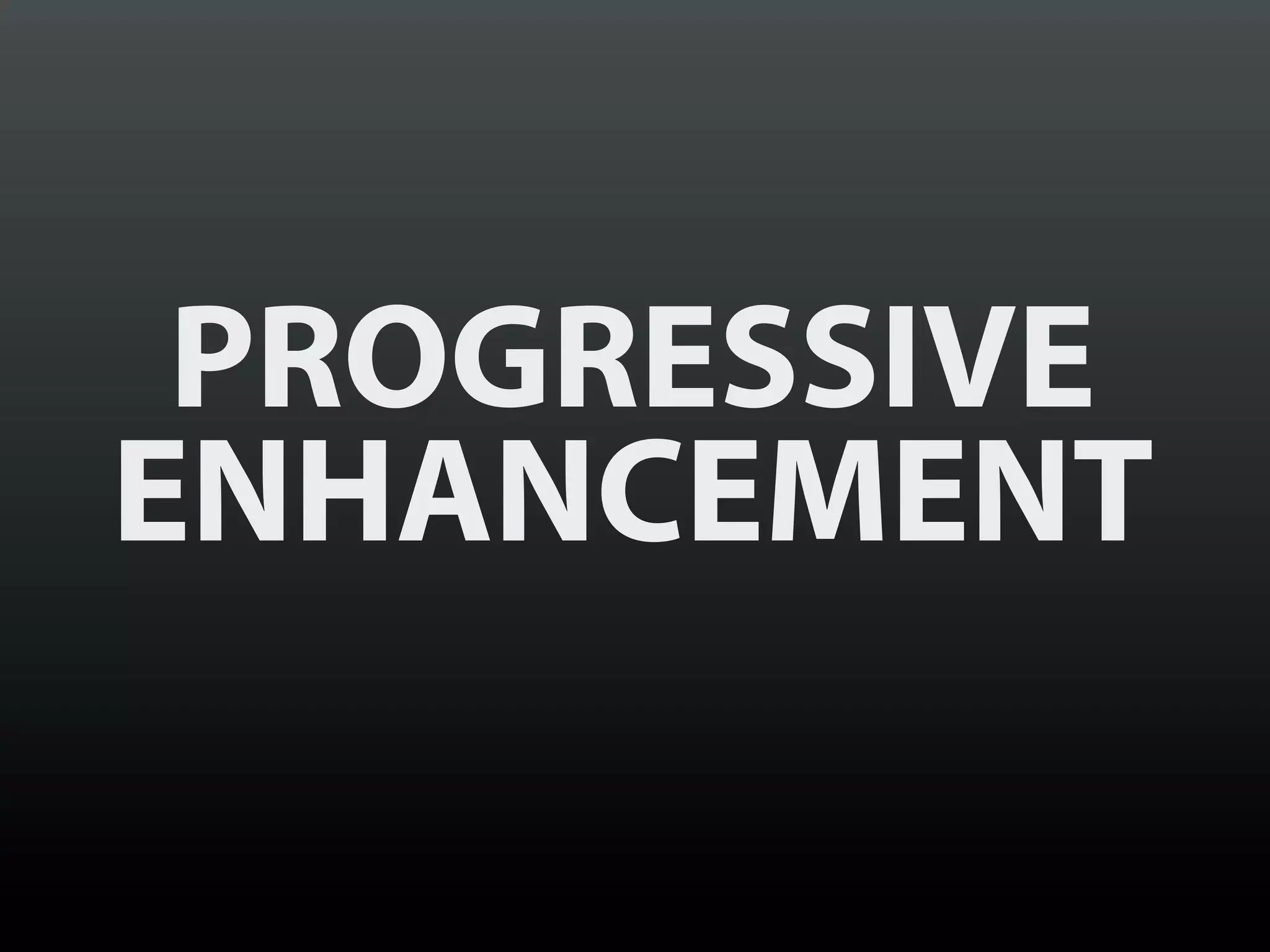 PROGRESSIVE
ENHANCEMENT
 