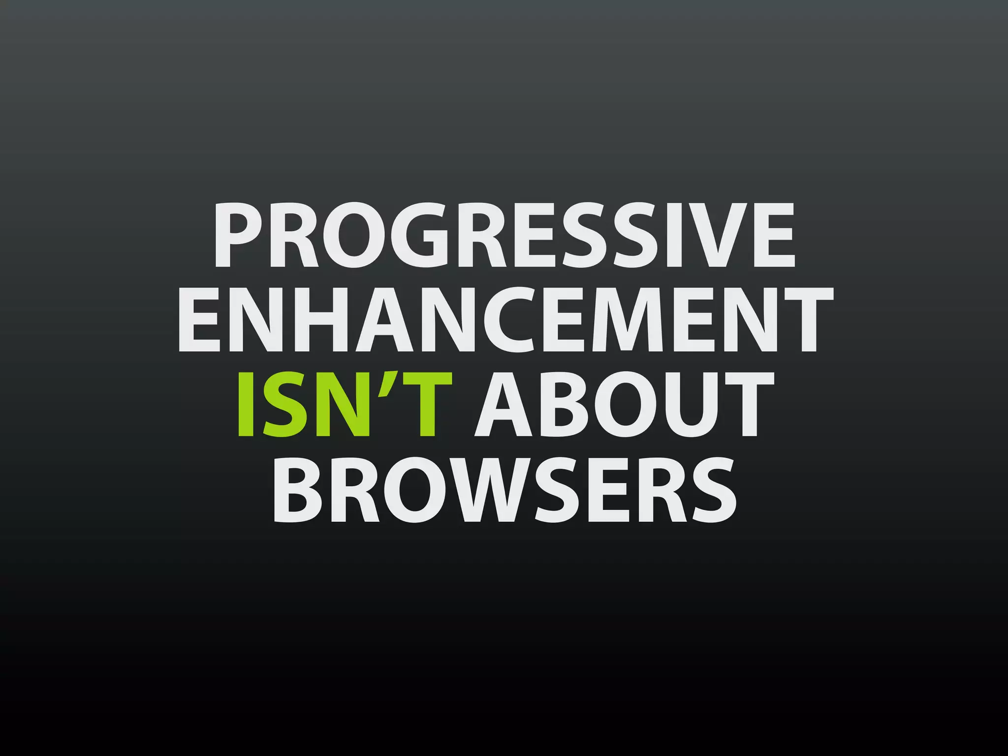 PROGRESSIVE
ENHANCEMENT
 ISN’T ABOUT
  BROWSERS
 