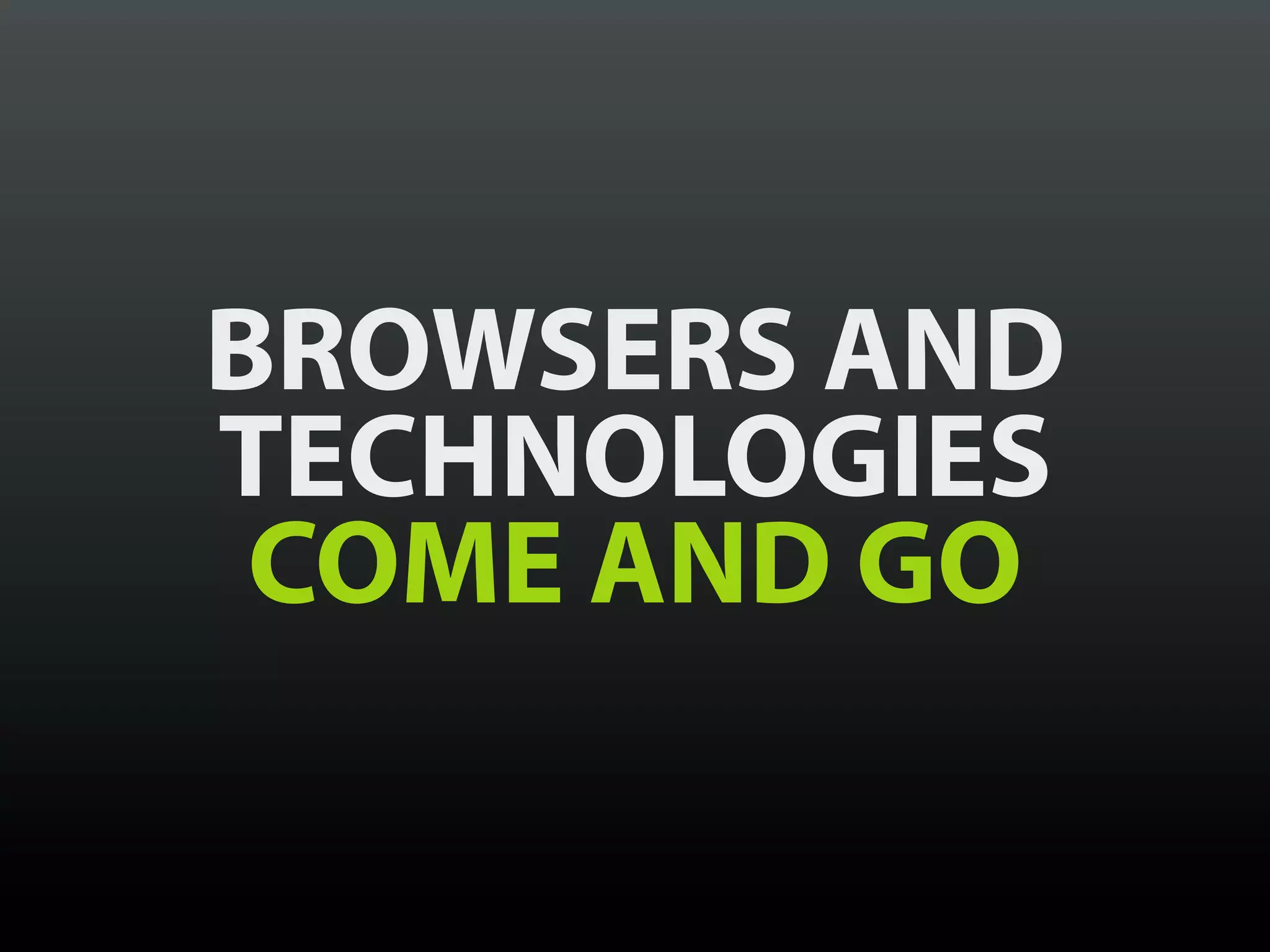 BROWSERS AND
TECHNOLOGIES
 COME AND GO
 